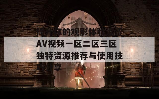 提升你的观影体验涩涩AV视频一区二区三区独特资源推荐与使用技巧分享