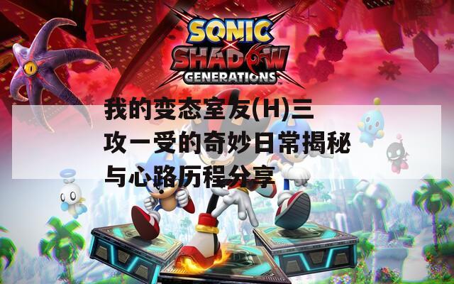 我的变态室友(H)三攻一受的奇妙日常揭秘与心路历程分享