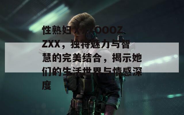 性熟妇ⅩXXOOOZZXX，独特魅力与智慧的完美结合，揭示她们的生活世界与情感深度