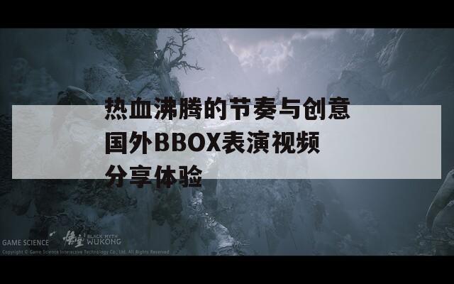 热血沸腾的节奏与创意国外BBOX表演视频分享体验