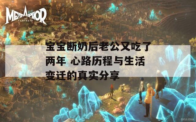 宝宝断奶后老公又吃了两年 心路历程与生活变迁的真实分享