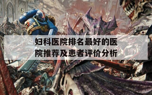 妇科医院排名最好的医院推荐及患者评价分析