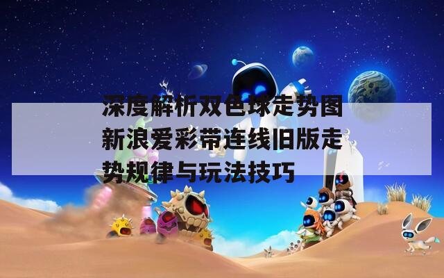 深度解析双色球走势图新浪爱彩带连线旧版走势规律与玩法技巧