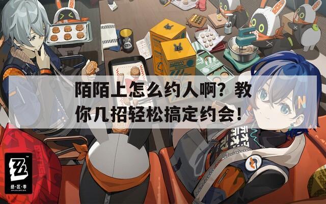 陌陌上怎么约人啊？教你几招轻松搞定约会！