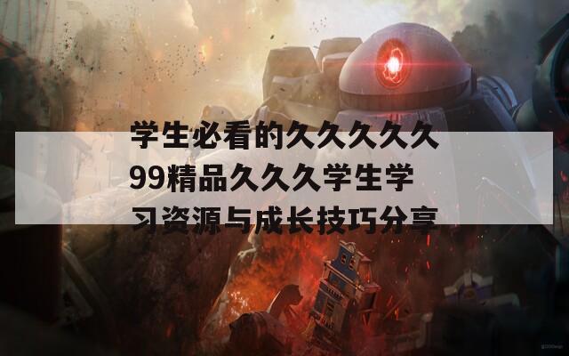 学生必看的久久久久久99精品久久久学生学习资源与成长技巧分享
