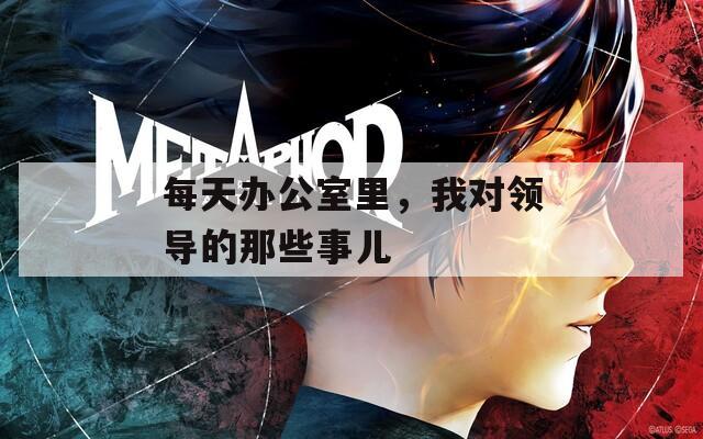 每天办公室里，我对领导的那些事儿