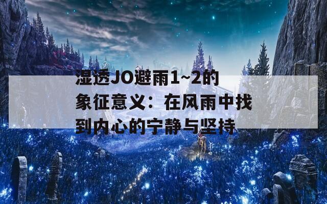 湿透JO避雨1～2的象征意义：在风雨中找到内心的宁静与坚持