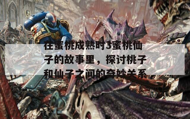 在蜜桃成熟时3蜜桃仙子的故事里，探讨桃子和仙子之间的奇妙关系