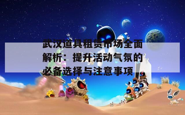 武汉道具租赁市场全面解析：提升活动气氛的必备选择与注意事项