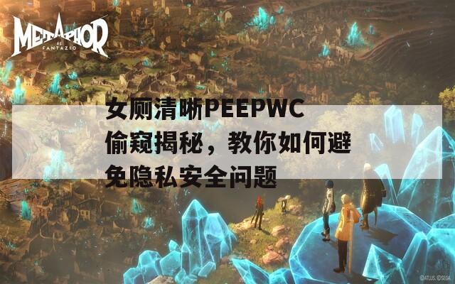 女厕清晰PEEPWC偷窥揭秘，教你如何避免隐私安全问题