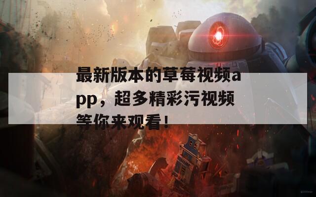最新版本的草莓视频app，超多精彩污视频等你来观看！