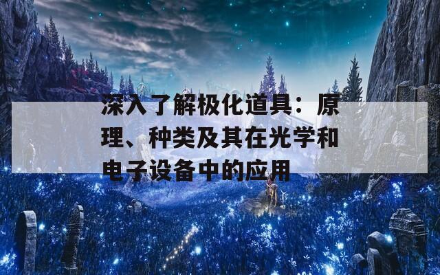 深入了解极化道具：原理、种类及其在光学和电子设备中的应用
