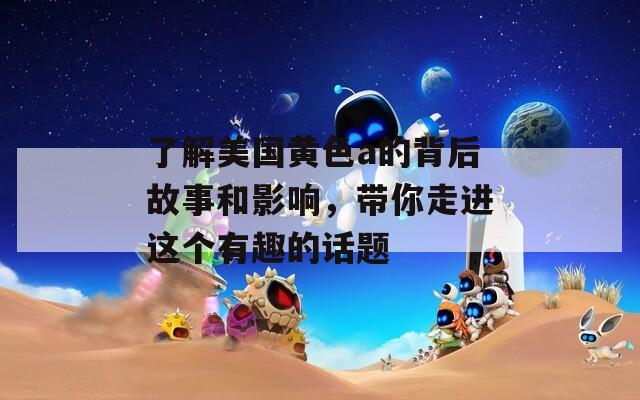 了解美国黄色a的背后故事和影响，带你走进这个有趣的话题