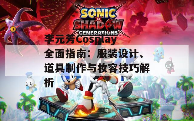 李元芳Cosplay全面指南：服装设计、道具制作与妆容技巧解析