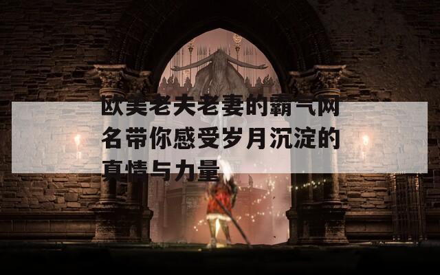 欧美老夫老妻的霸气网名带你感受岁月沉淀的真情与力量