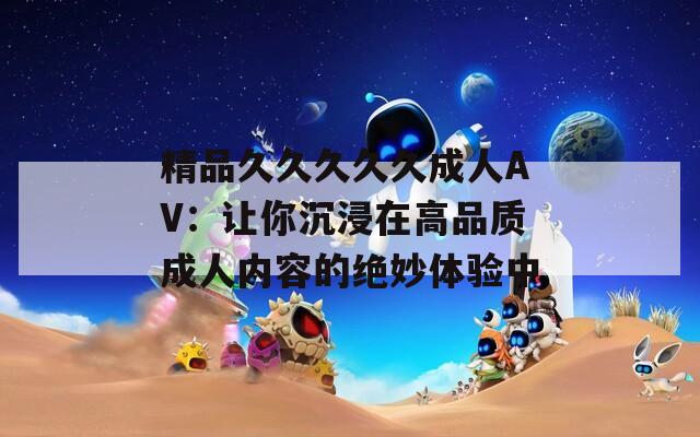 精品久久久久久成人AV：让你沉浸在高品质成人内容的绝妙体验中