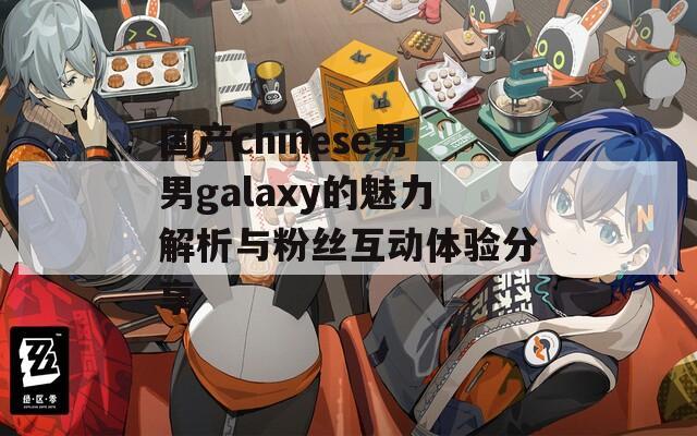 国产chinese男男galaxy的魅力解析与粉丝互动体验分享