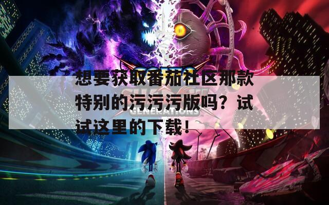 想要获取番茄社区那款特别的污污污版吗？试试这里的下载！