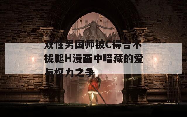 双性男国师被C得合不拢腿H漫画中暗藏的爱与权力之争