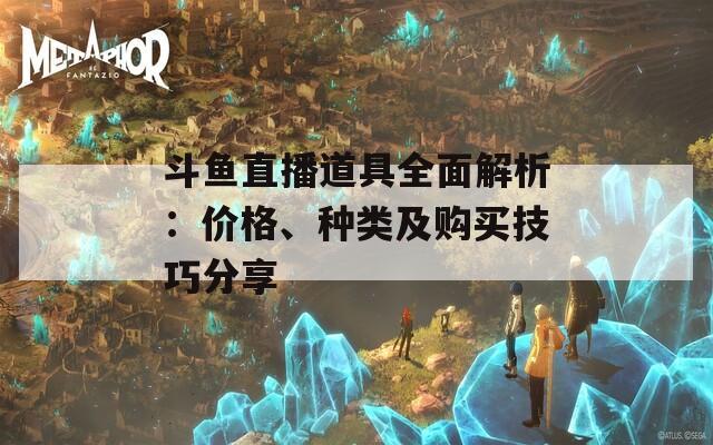 斗鱼直播道具全面解析：价格、种类及购买技巧分享