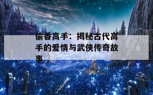 偷香高手：揭秘古代高手的爱情与武侠传奇故事