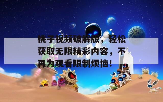 桃子视频破解版，轻松获取无限精彩内容，不再为观看限制烦恼！