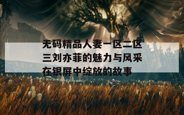 无码精品人妻一区二区三刘亦菲的魅力与风采在银屏中绽放的故事