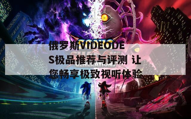 俄罗斯VIDEODES极品推荐与评测 让您畅享极致视听体验