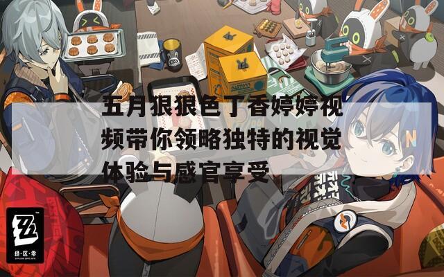 五月狠狠色丁香婷婷视频带你领略独特的视觉体验与感官享受