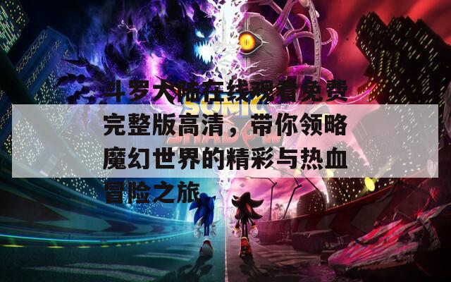 斗罗大陆在线观看免费完整版高清，带你领略魔幻世界的精彩与热血冒险之旅