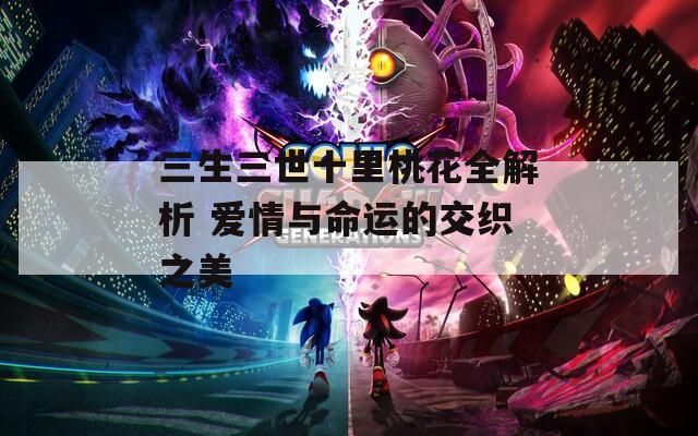 三生三世十里桃花全解析 爱情与命运的交织之美