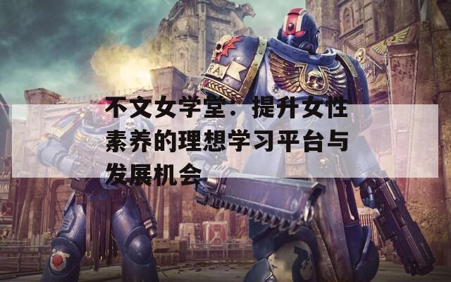 不文女学堂：提升女性素养的理想学习平台与发展机会
