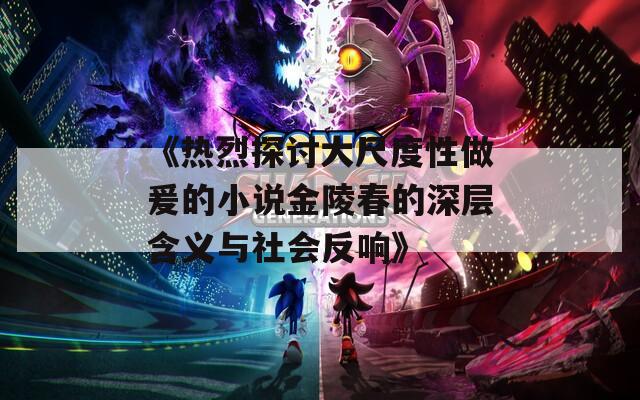 《热烈探讨大尺度性做爰的小说金陵春的深层含义与社会反响》