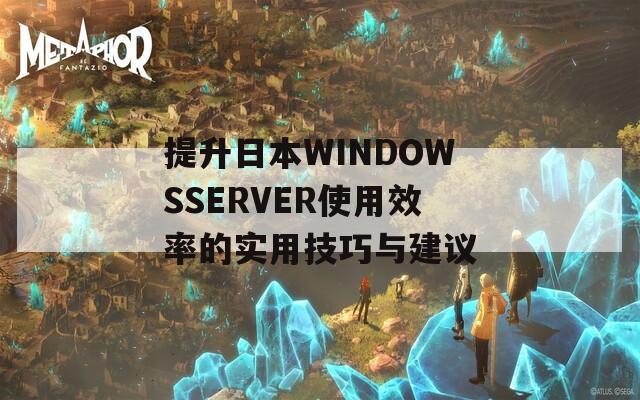 提升日本WINDOWSSERVER使用效率的实用技巧与建议