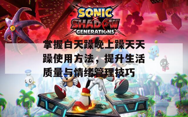 掌握白天躁晚上躁天天躁使用方法，提升生活质量与情绪管理技巧