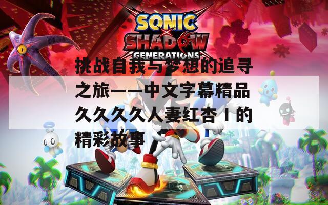 挑战自我与梦想的追寻之旅——中文字幕精品久久久久人妻红杏Ⅰ的精彩故事