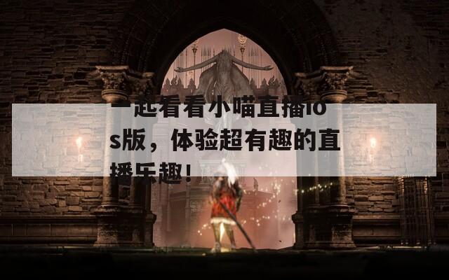 一起看看小喵直播ios版，体验超有趣的直播乐趣！