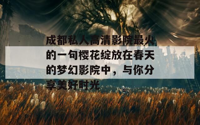 成都私人高清影院最火的一句樱花绽放在春天的梦幻影院中，与你分享美好时光