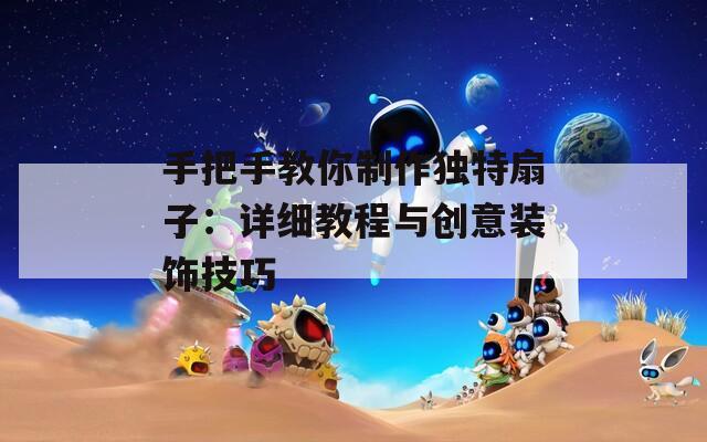 手把手教你制作独特扇子：详细教程与创意装饰技巧