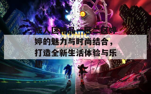 成人区精品一区二区婷婷的魅力与时尚结合，打造全新生活体验与乐趣