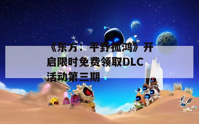 《东方：平野孤鸿》开启限时免费领取DLC活动第三期