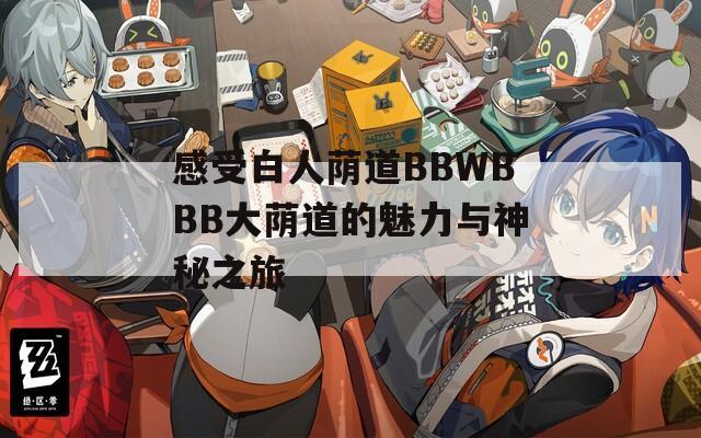 感受白人荫道BBWBBB大荫道的魅力与神秘之旅