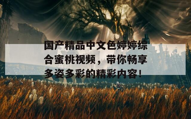 国产精品中文色婷婷综合蜜桃视频，带你畅享多姿多彩的精彩内容！