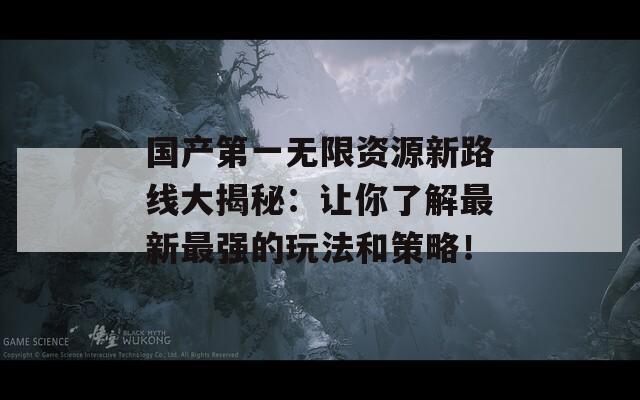 国产第一无限资源新路线大揭秘：让你了解最新最强的玩法和策略！