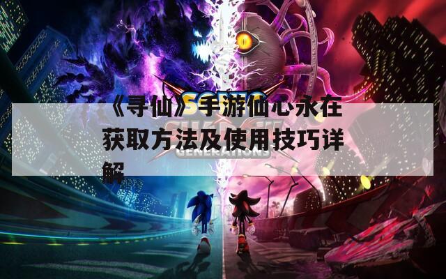 《寻仙》手游仙心永在获取方法及使用技巧详解