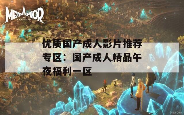 优质国产成人影片推荐专区：国产成人精品午夜福利一区