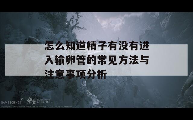 怎么知道精子有没有进入输卵管的常见方法与注意事项分析