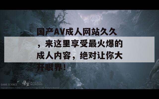 国产AV成人网站久久，来这里享受最火爆的成人内容，绝对让你大开眼界！