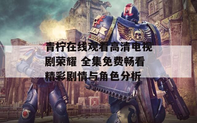 青柠在线观看高清电视剧荣耀 全集免费畅看精彩剧情与角色分析