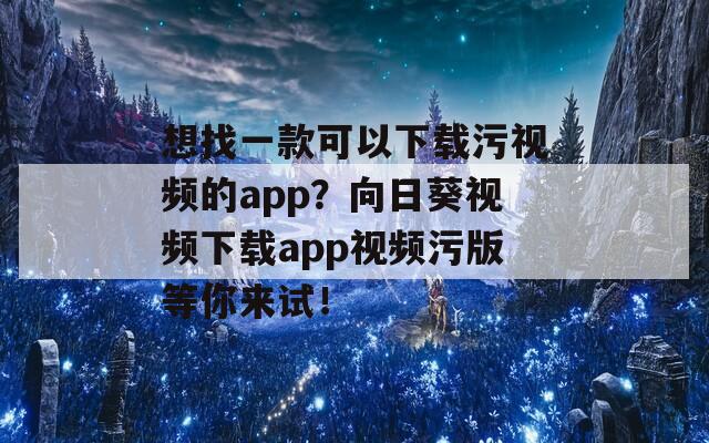 想找一款可以下载污视频的app？向日葵视频下载app视频污版等你来试！